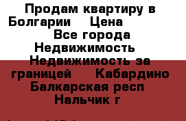 Продам квартиру в Болгарии. › Цена ­ 79 600 - Все города Недвижимость » Недвижимость за границей   . Кабардино-Балкарская респ.,Нальчик г.